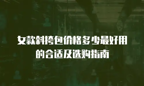 女款斜挎包价格多少最好用的合适及选购指南