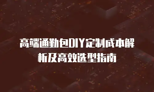 高端通勤包DIY定制成本解析及高效选型指南