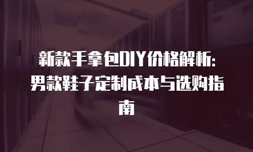 新款手拿包DIY价格解析：男款鞋子定制成本与选购指南