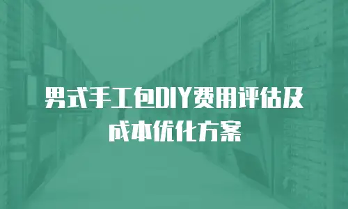 男式手工包DIY费用评估及成本优化方案