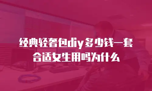 经典轻奢包diy多少钱一套合适女生用吗为什么
