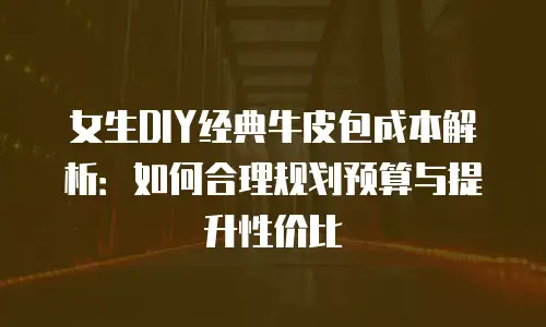 女生DIY经典牛皮包成本解析：如何合理规划预算与提升性价比
