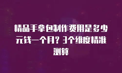 精品手拿包制作费用是多少元钱一个月？3个维度精准测算