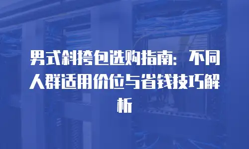 男式斜挎包选购指南：不同人群适用价位与省钱技巧解析