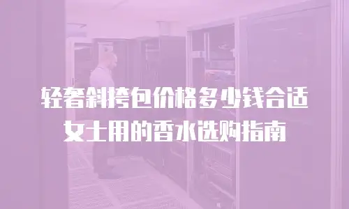 轻奢斜挎包价格多少钱合适 女士用的香水选购指南