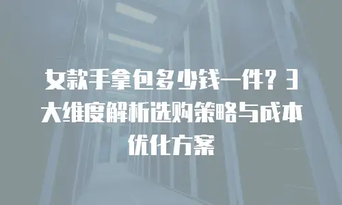 女款手拿包多少钱一件？3大维度解析选购策略与成本优化方案
