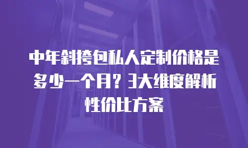 中年斜挎包私人定制价格是多少一个月？3大维度解析性价比方案
