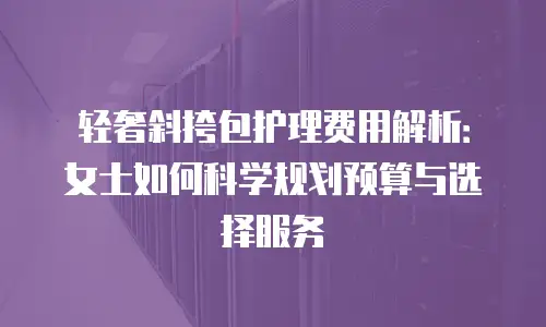 轻奢斜挎包护理费用解析：女士如何科学规划预算与选择服务