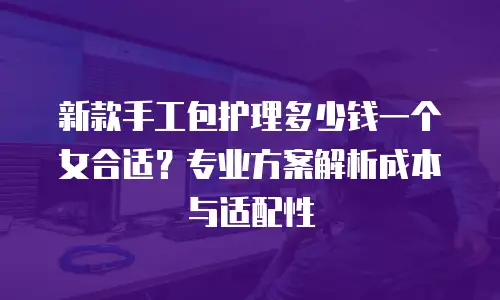 新款手工包护理多少钱一个女合适？专业方案解析成本与适配性