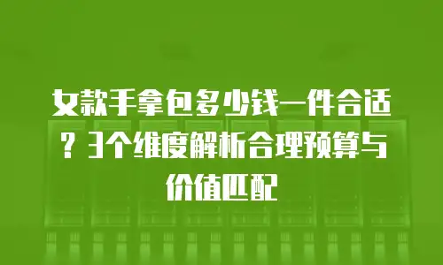 女款手拿包多少钱一件合适？3个维度解析合理预算与价值匹配