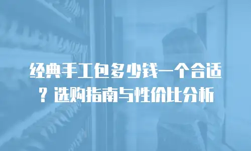 经典手工包多少钱一个合适？选购指南与性价比分析