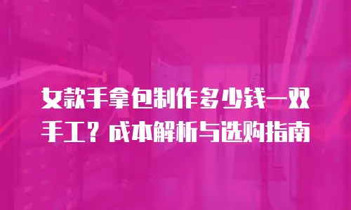 女款手拿包制作多少钱一双手工？成本解析与选购指南
