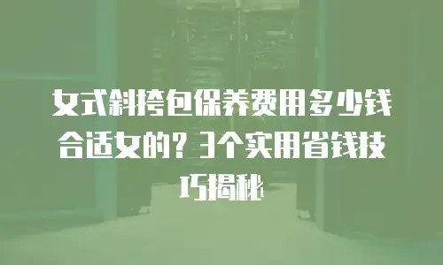 女式斜挎包保养费用多少钱合适女的？3个实用省钱技巧揭秘