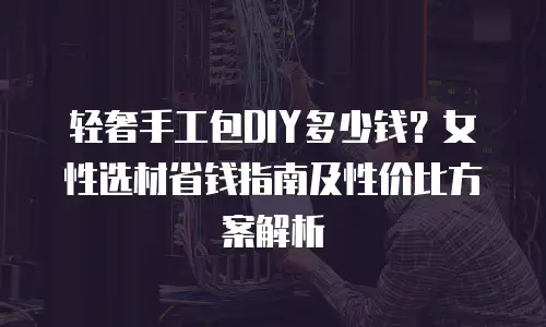 轻奢手工包DIY多少钱？女性选材省钱指南及性价比方案解析