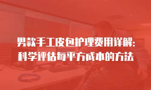 男款手工皮包护理费用详解：科学评估每平方成本的方法