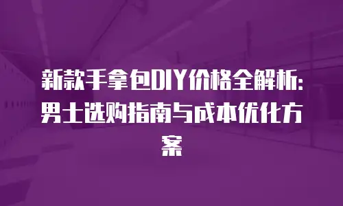 新款手拿包DIY价格全解析：男士选购指南与成本优化方案