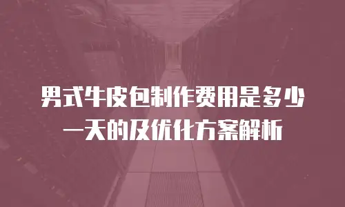男式牛皮包制作费用是多少一天的及优化方案解析