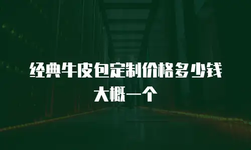 经典牛皮包定制价格多少钱大概一个