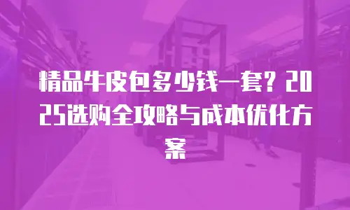 精品牛皮包多少钱一套？2025选购全攻略与成本优化方案