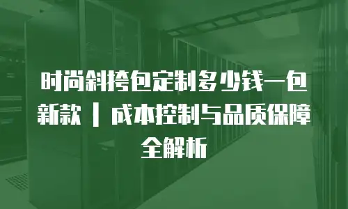 时尚斜挎包定制多少钱一包新款 | 成本控制与品质保障全解析