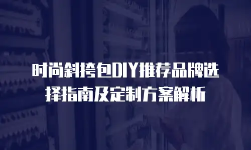 时尚斜挎包DIY推荐品牌选择指南及定制方案解析