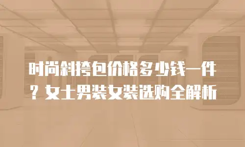 时尚斜挎包价格多少钱一件？女士男装女装选购全解析