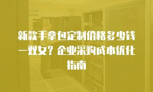 新款手拿包定制价格多少钱一双女？企业采购成本优化指南
