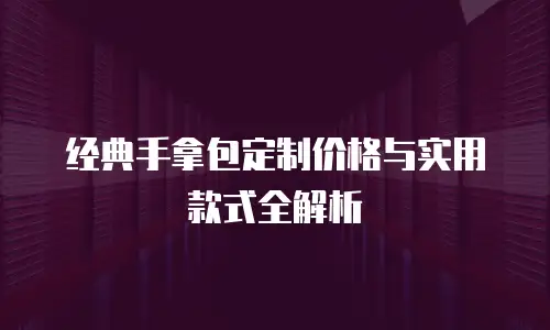经典手拿包定制价格与实用款式全解析