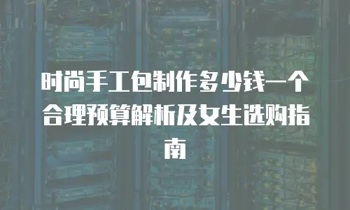 时尚手工包制作多少钱一个 合理预算解析及女生选购指南