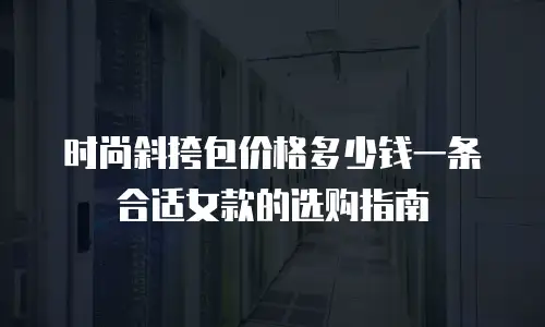 时尚斜挎包价格多少钱一条合适女款的选购指南
