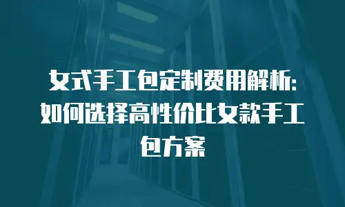 女式手工包定制费用解析：如何选择高性价比女款手工包方案