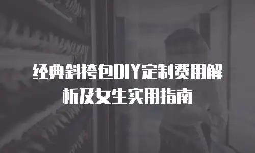 经典斜挎包DIY定制费用解析及女生实用指南