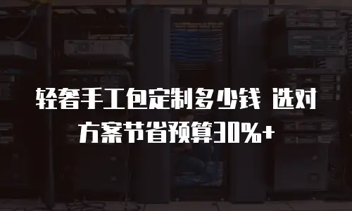 轻奢手工包定制多少钱 选对方案节省预算30%+