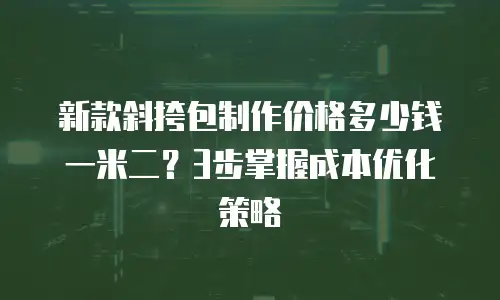新款斜挎包制作价格多少钱一米二？3步掌握成本优化策略