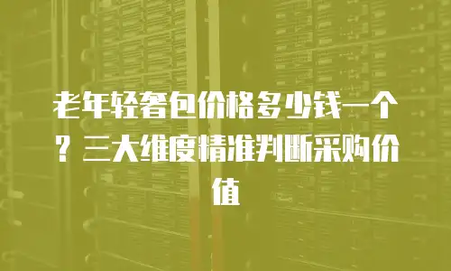 老年轻奢包价格多少钱一个？三大维度精准判断采购价值