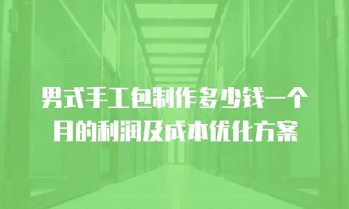 男式手工包制作多少钱一个月的利润及成本优化方案