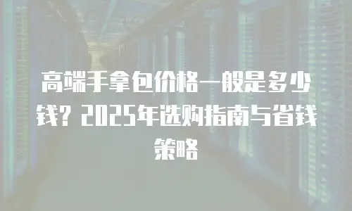 高端手拿包价格一般是多少钱？2025年选购指南与省钱策略
