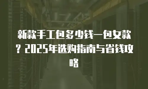 新款手工包多少钱一包女款？2025年选购指南与省钱攻略