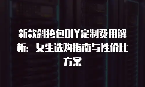 新款斜挎包DIY定制费用解析：女生选购指南与性价比方案