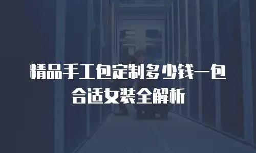 精品手工包定制多少钱一包合适女装全解析