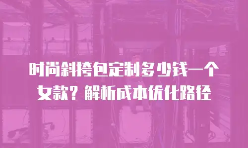 时尚斜挎包定制多少钱一个女款？解析成本优化路径