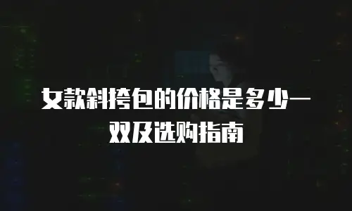女款斜挎包的价格是多少一双及选购指南