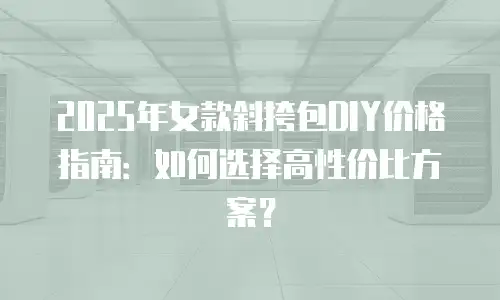 2025年女款斜挎包DIY价格指南：如何选择高性价比方案？