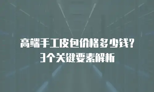 高端手工皮包价格多少钱？3个关键要素解析