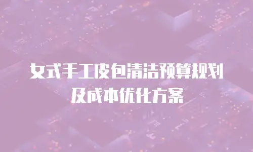 女式手工皮包清洁预算规划及成本优化方案