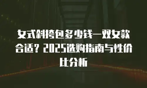 女式斜挎包多少钱一双女款合适？2025选购指南与性价比分析