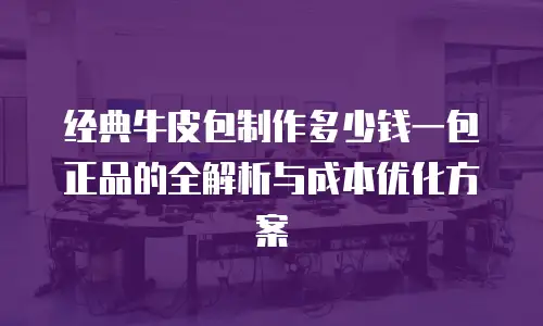 经典牛皮包制作多少钱一包正品的全解析与成本优化方案