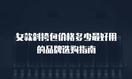 女款斜挎包价格多少最好用的品牌选购指南