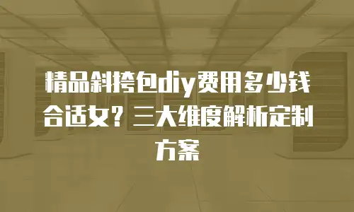 精品斜挎包diy费用多少钱合适女？三大维度解析定制方案