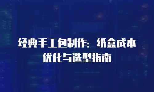 经典手工包制作：纸盒成本优化与选型指南